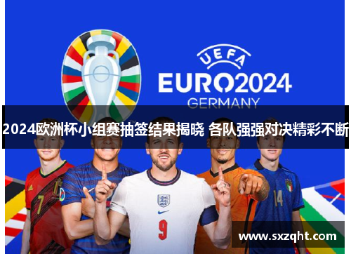 2024欧洲杯小组赛抽签结果揭晓 各队强强对决精彩不断